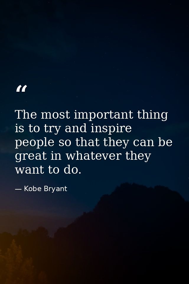 The most important thing is to try and inspire people so that they can be great in whatever they want to do. — Kobe Bryant