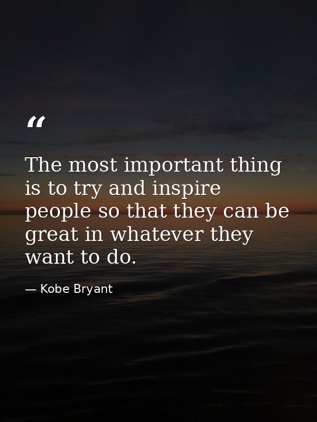 The most important thing is to try and inspire people so that they can be great in whatever they want to do. — Kobe Bryant