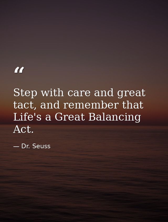 Step with care and great tact, and remember that Life's a Great Balancing Act. — Dr. Seuss
