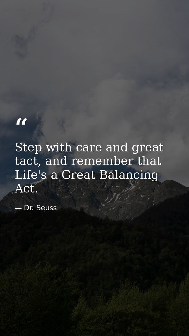 Step with care and great tact, and remember that Life's a Great Balancing Act. — Dr. Seuss