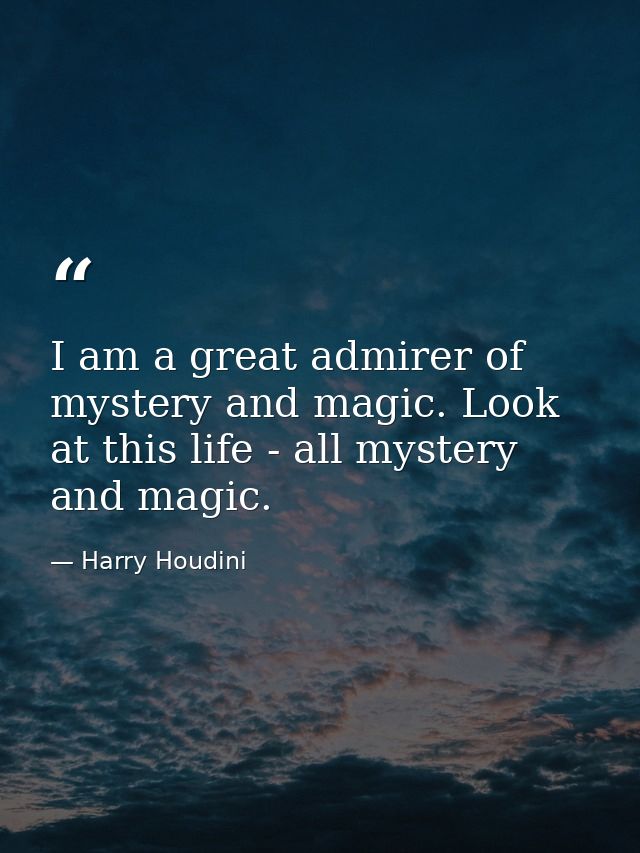 I am a great admirer of mystery and magic. Look at this life - all mystery and magic. — Harry Houdini