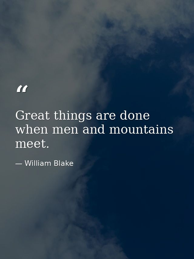 Great things are done when men and mountains meet. — William Blake