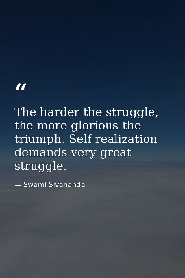 The harder the struggle, the more glorious the triumph. Self-realization demands very great struggle. — Swami Sivananda