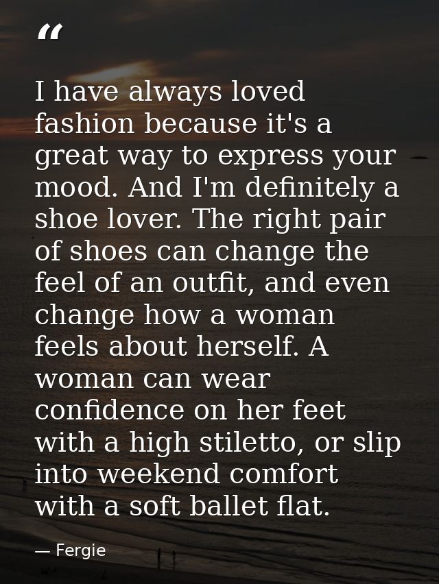 I have always loved fashion because it's a great way to express your mood. And I'm definitely a shoe lover. The right pa — Fergie