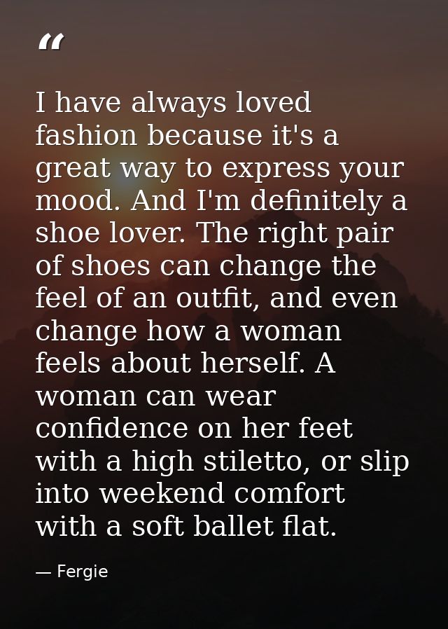 I have always loved fashion because it's a great way to express your mood. And I'm definitely a shoe lover. The right pa — Fergie