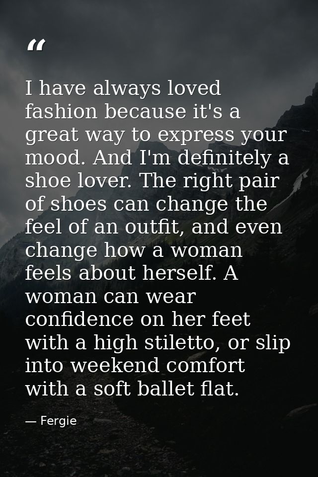 I have always loved fashion because it's a great way to express your mood. And I'm definitely a shoe lover. The right pa — Fergie
