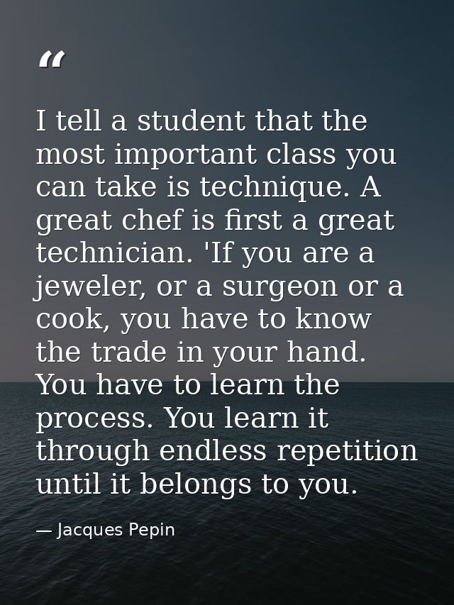 I tell a student that the most important class you can take is technique. A great chef is first a great technician. 'If  — Jacques Pepin