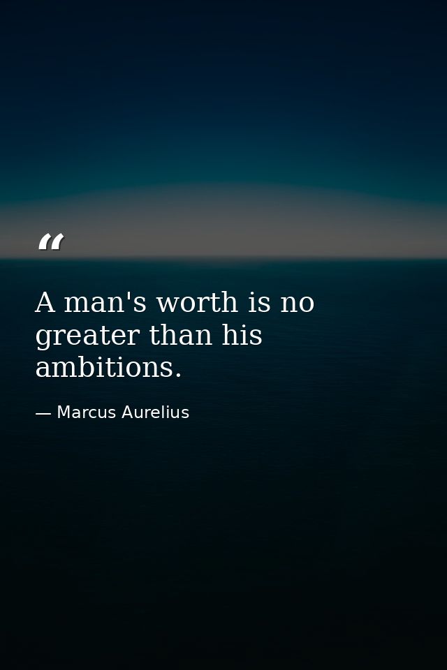 A man's worth is no greater than his ambitions. — Marcus Aurelius