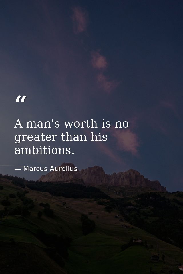 A man's worth is no greater than his ambitions. — Marcus Aurelius