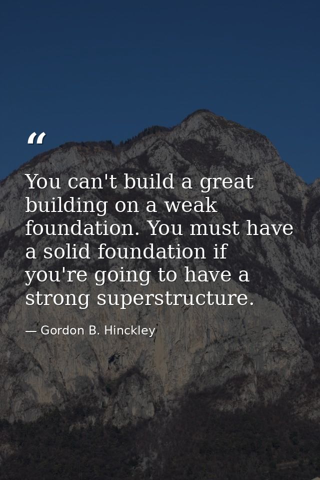 You can't build a great building on a weak foundation. You must have a solid foundation if you're going to have a strong — Gordon B. Hinckley