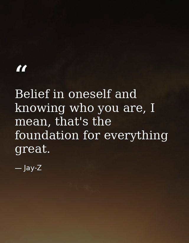 Belief in oneself and knowing who you are, I mean, that's the foundation for everything great. — Jay-Z