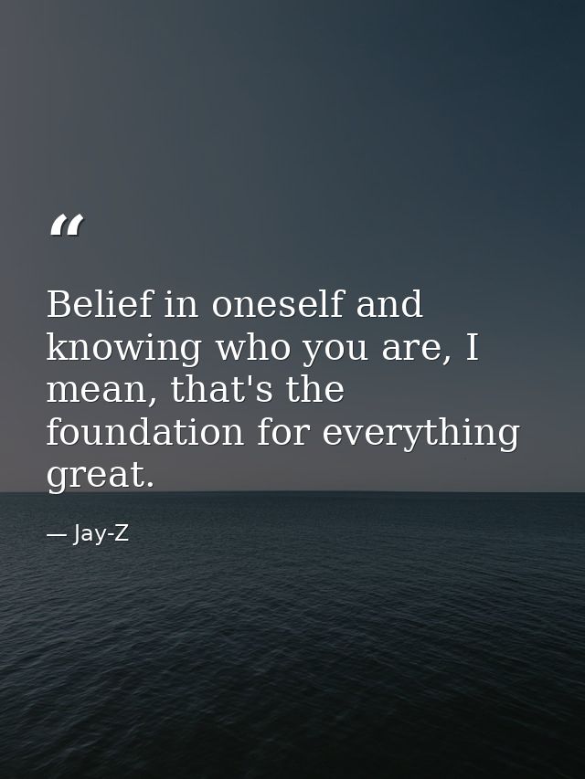 Belief in oneself and knowing who you are, I mean, that's the foundation for everything great. — Jay-Z