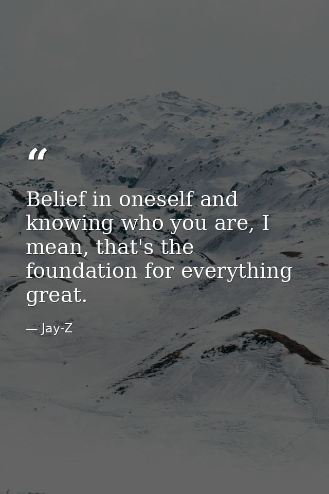Belief in oneself and knowing who you are, I mean, that's the foundation for everything great. — Jay-Z