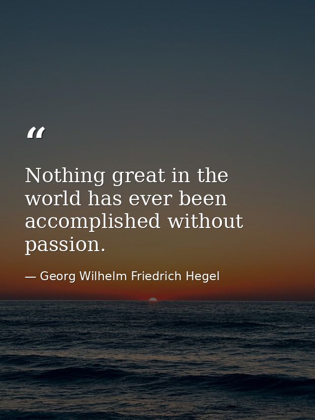 Nothing great in the world has ever been accomplished without passion. — Georg Wilhelm Friedrich Hegel