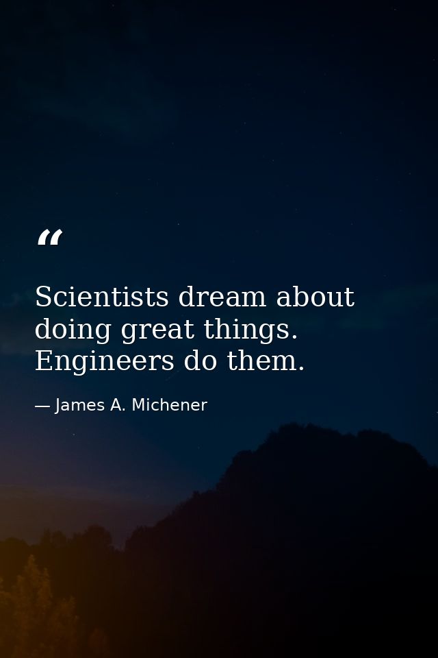 Scientists dream about doing great things. Engineers do them. — James A. Michener