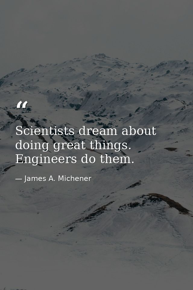 Scientists dream about doing great things. Engineers do them. — James A. Michener