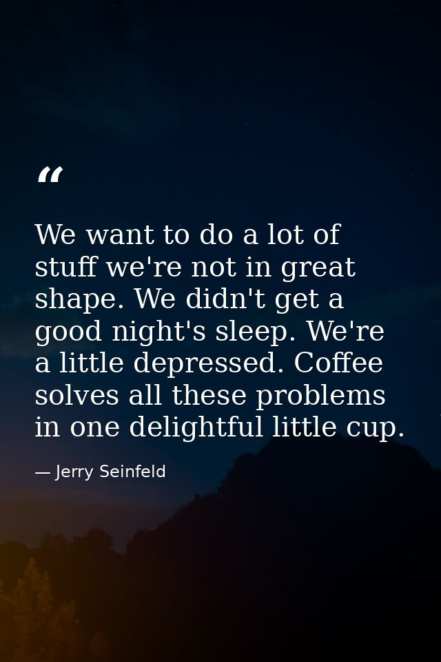 We want to do a lot of stuff we're not in great shape. We didn't get a good night's sleep. We're a little depressed. Cof — Jerry Seinfeld