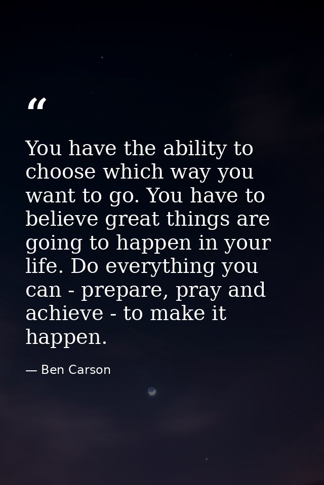 You have the ability to choose which way you want to go. You have to believe great things are going to happen in your li — Ben Carson