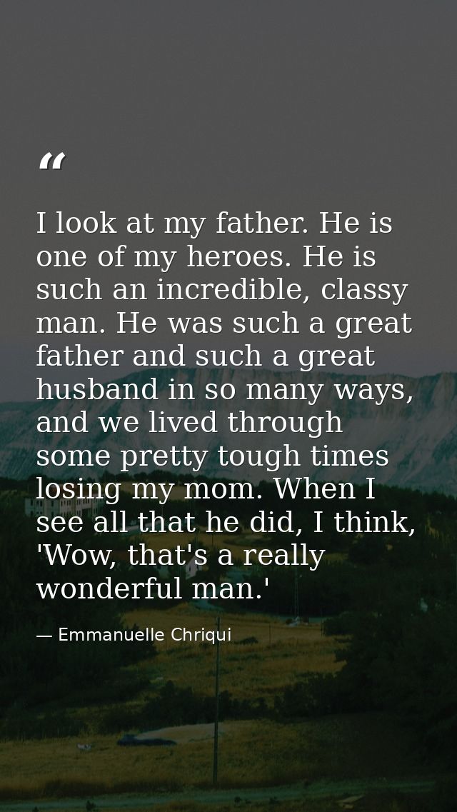 I look at my father. He is one of my heroes. He is such an incredible, classy man. He was such a great father and such a — Emmanuelle Chriqui