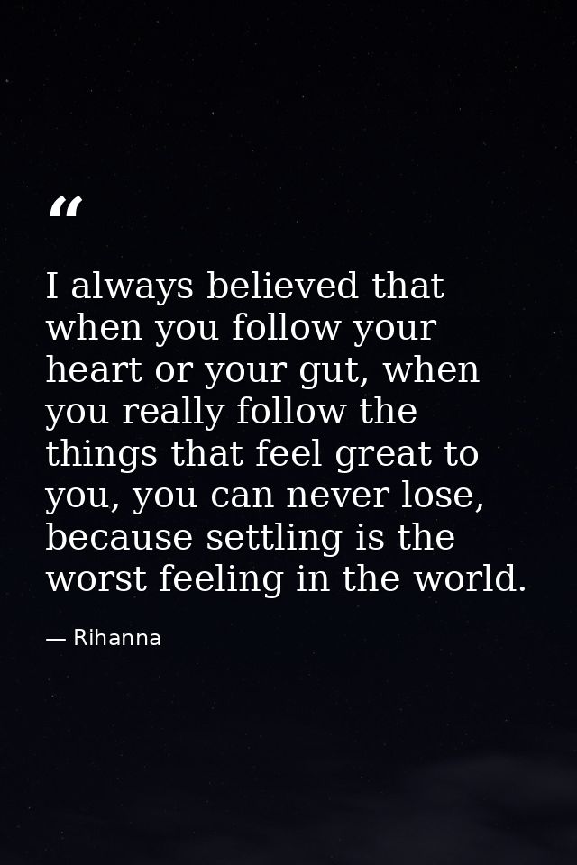 I always believed that when you follow your heart or your gut, when you really follow the things that feel great to you, — Rihanna
