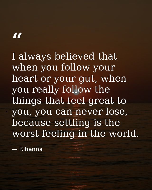 I always believed that when you follow your heart or your gut, when you really follow the things that feel great to you, — Rihanna