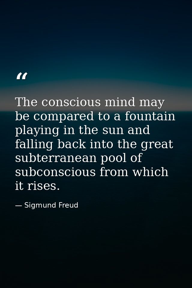 The conscious mind may be compared to a fountain playing in the sun and falling back into the great subterranean pool of — Sigmund Freud