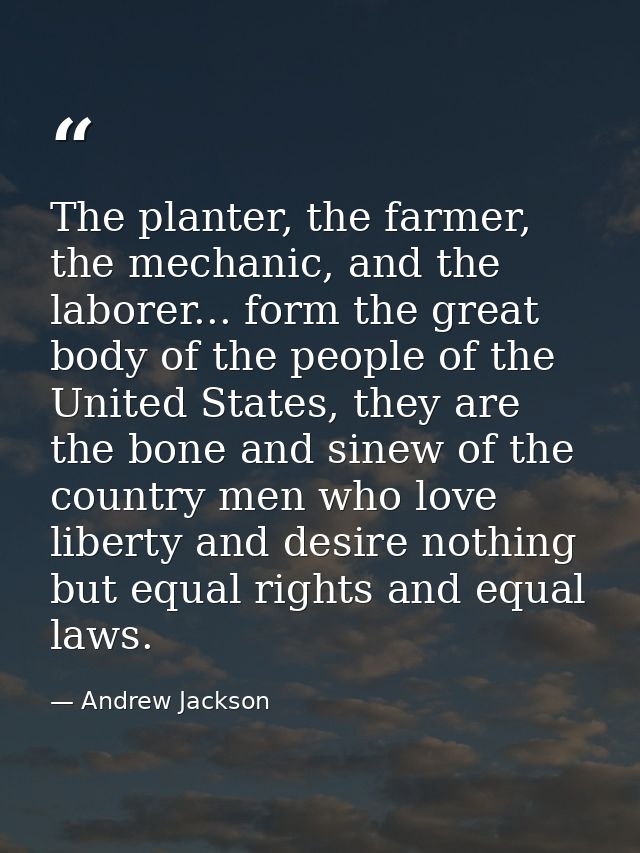 The planter, the farmer, the mechanic, and the laborer... form the great body of the people of the United States, they a — Andrew Jackson