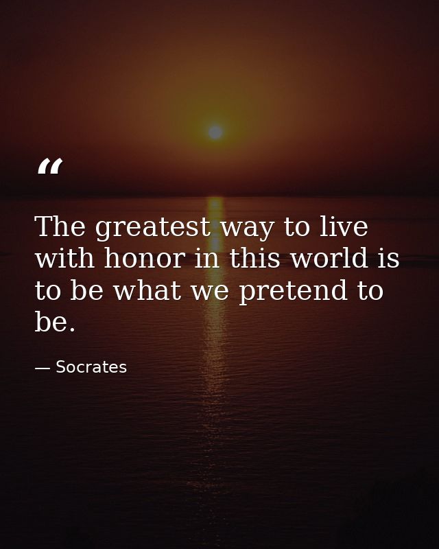 The greatest way to live with honor in this world is to be what we pretend to be. — Socrates