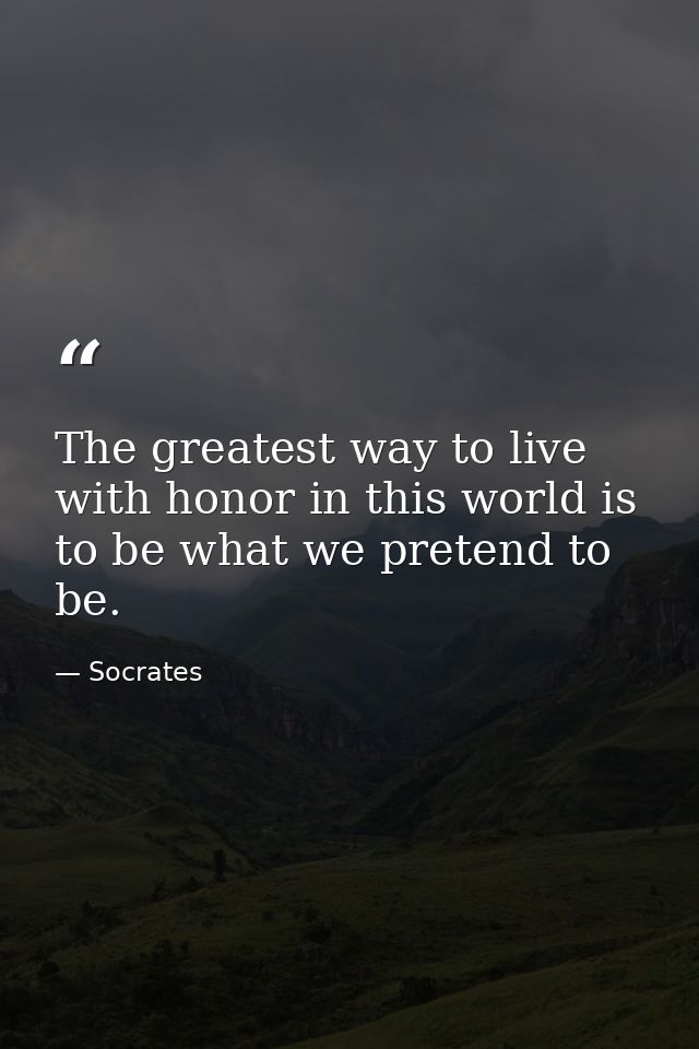 The greatest way to live with honor in this world is to be what we pretend to be. — Socrates