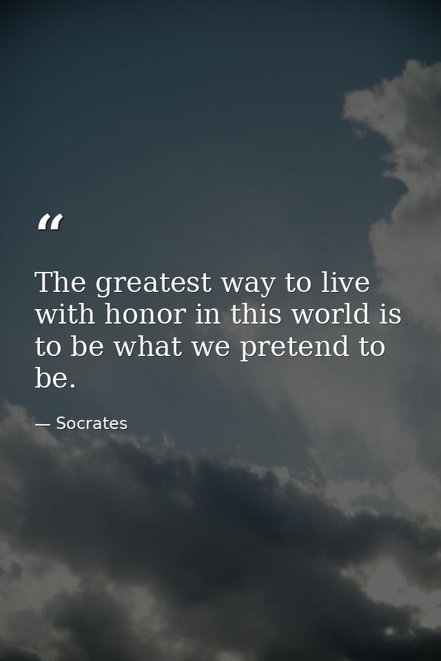 The greatest way to live with honor in this world is to be what we pretend to be. — Socrates