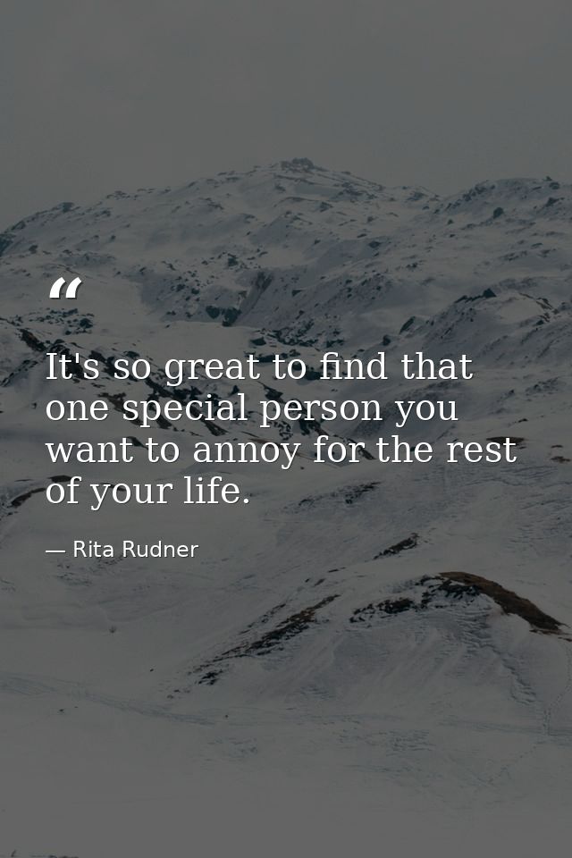 It's so great to find that one special person you want to annoy for the rest of your life. — Rita Rudner