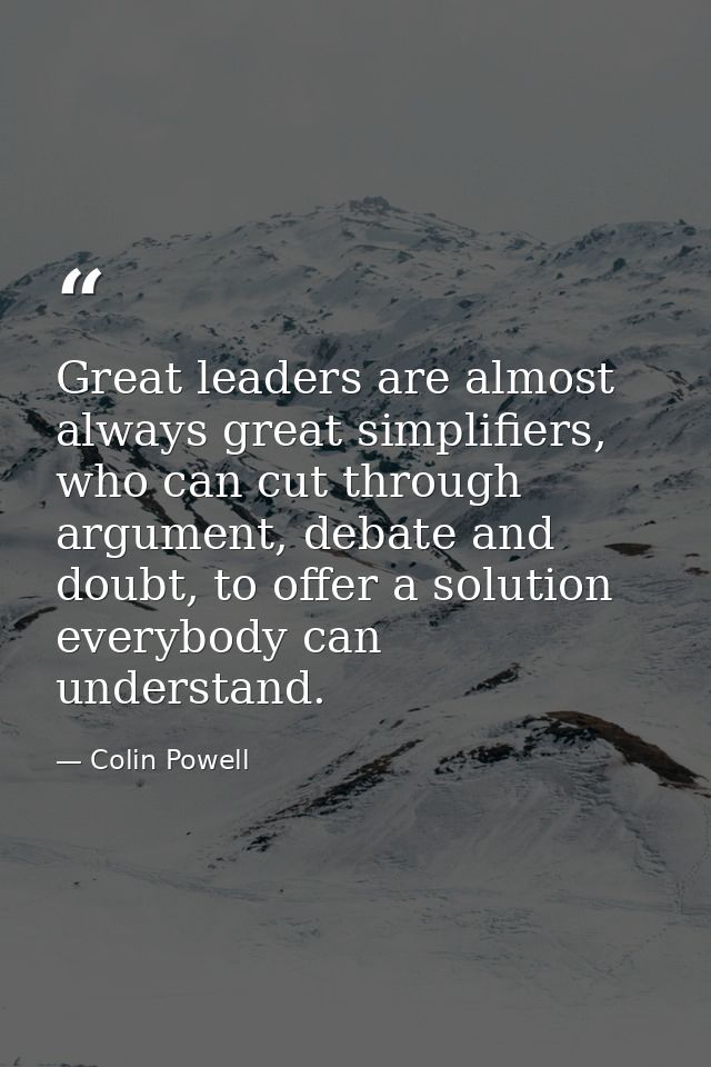 Great leaders are almost always great simplifiers, who can cut through argument, debate and doubt, to offer a solution e — Colin Powell