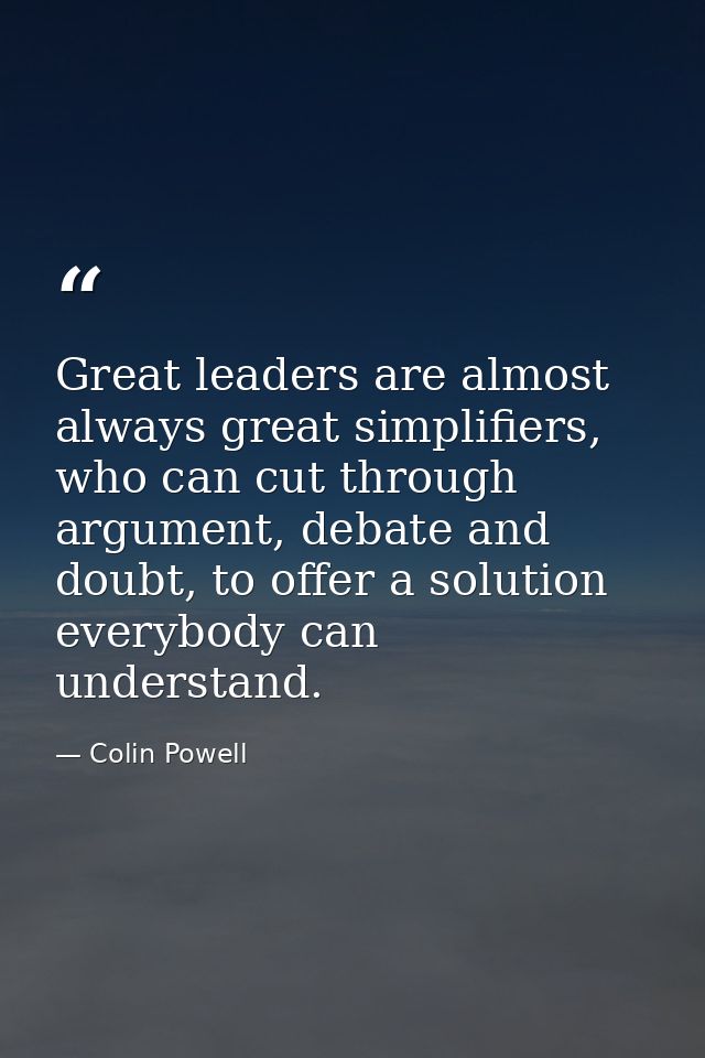 Great leaders are almost always great simplifiers, who can cut through argument, debate and doubt, to offer a solution e — Colin Powell