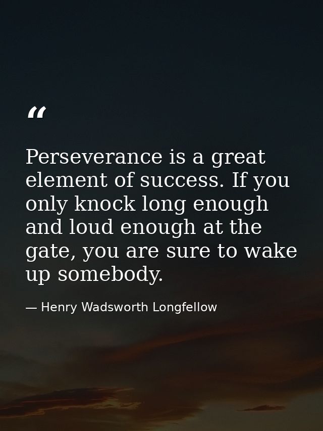 Perseverance is a great element of success. If you only knock long enough and loud enough at the gate, you are sure to w — Henry Wadsworth Longfellow