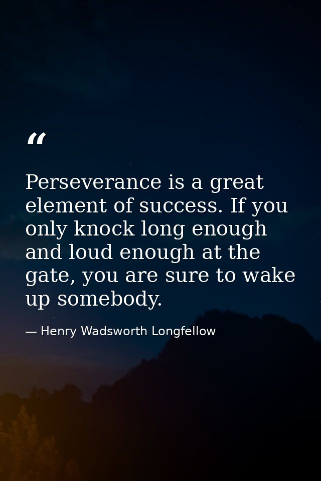 Perseverance is a great element of success. If you only knock long enough and loud enough at the gate, you are sure to w — Henry Wadsworth Longfellow