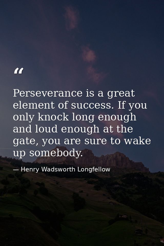 Perseverance is a great element of success. If you only knock long enough and loud enough at the gate, you are sure to w — Henry Wadsworth Longfellow
