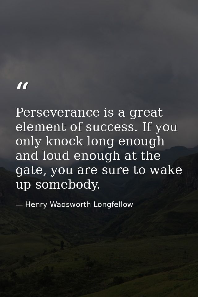 Perseverance is a great element of success. If you only knock long enough and loud enough at the gate, you are sure to w — Henry Wadsworth Longfellow