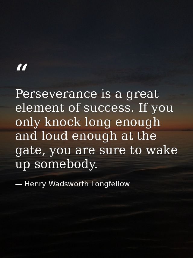 Perseverance is a great element of success. If you only knock long enough and loud enough at the gate, you are sure to w — Henry Wadsworth Longfellow