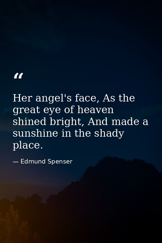 Her angel's face, As the great eye of heaven shined bright, And made a sunshine in the shady place. — Edmund Spenser