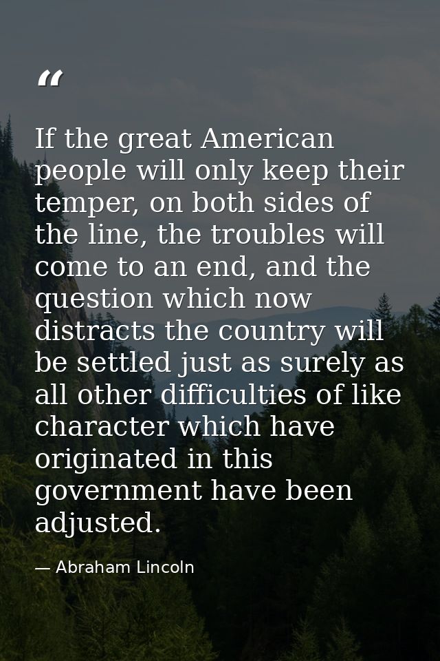 If the great American people will only keep their temper, on both sides of the line, the troubles will come to an end, a — Abraham Lincoln