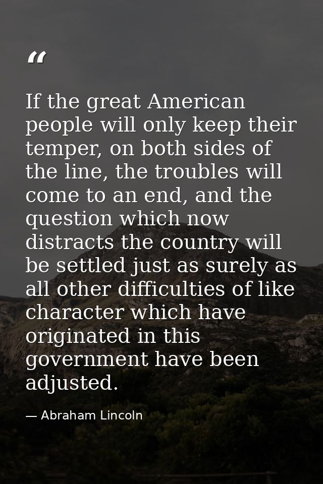 If the great American people will only keep their temper, on both sides of the line, the troubles will come to an end, a — Abraham Lincoln