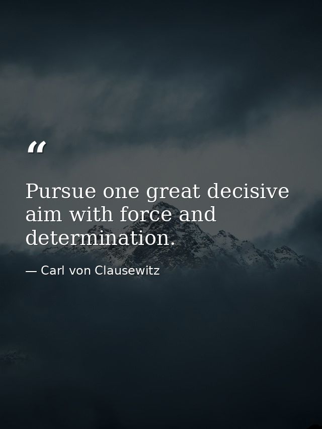 Pursue one great decisive aim with force and determination. — Carl von Clausewitz