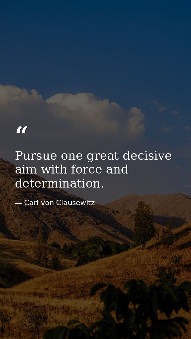 Pursue one great decisive aim with force and determination. — Carl von Clausewitz