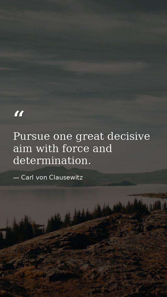Pursue one great decisive aim with force and determination. — Carl von Clausewitz