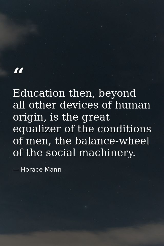Education then, beyond all other devices of human origin, is the great equalizer of the conditions of men, the balance-w — Horace Mann