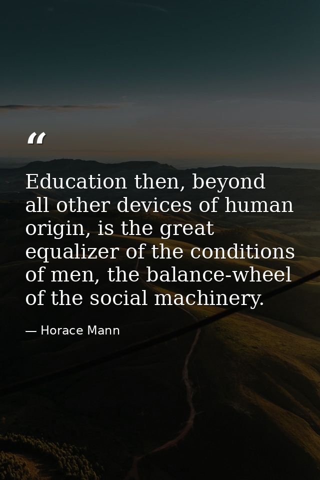 Education then, beyond all other devices of human origin, is the great equalizer of the conditions of men, the balance-w — Horace Mann