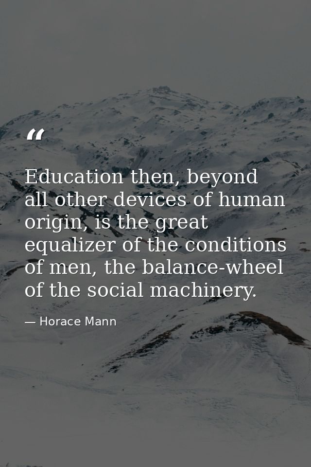 Education then, beyond all other devices of human origin, is the great equalizer of the conditions of men, the balance-w — Horace Mann