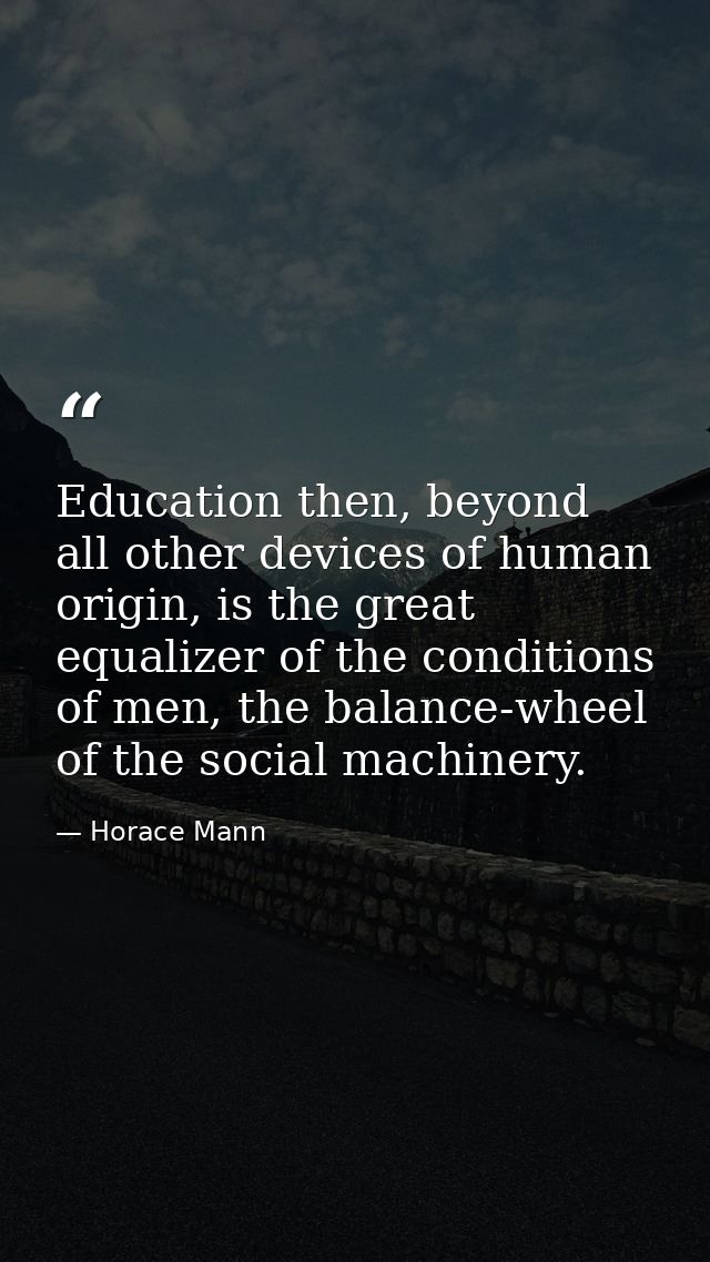 Education then, beyond all other devices of human origin, is the great equalizer of the conditions of men, the balance-w — Horace Mann