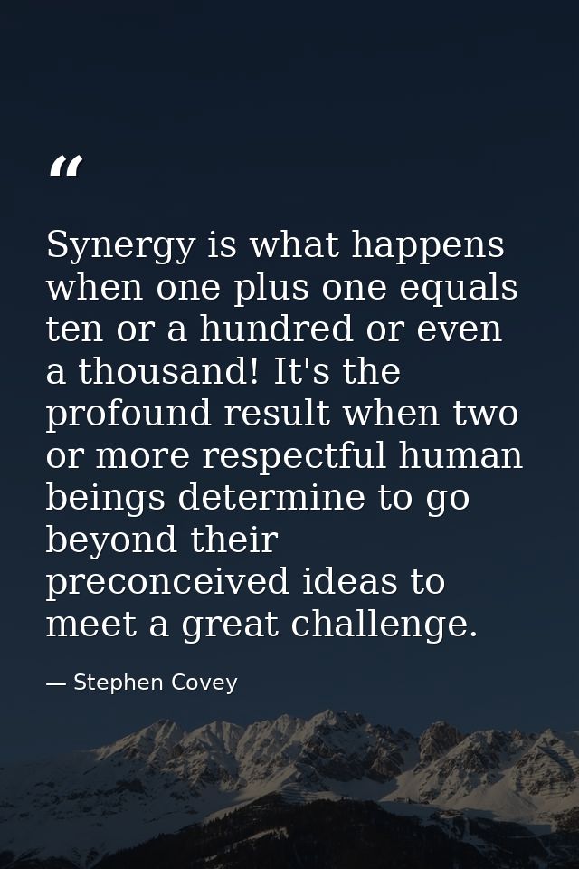 Synergy is what happens when one plus one equals ten or a hundred or even a thousand! It's the profound result when two  — Stephen Covey