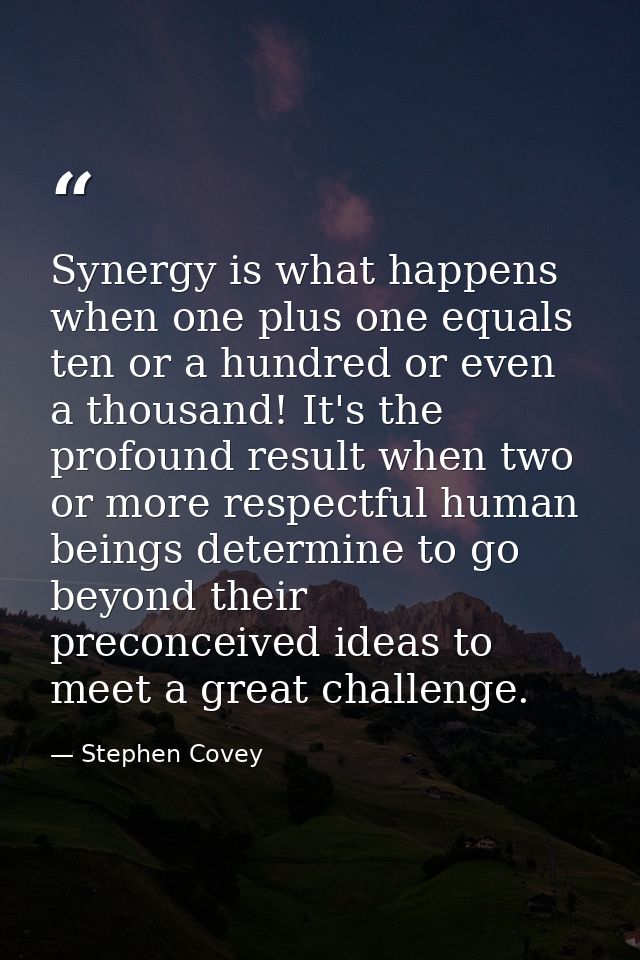 Synergy is what happens when one plus one equals ten or a hundred or even a thousand! It's the profound result when two  — Stephen Covey
